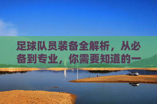 足球队员装备全解析，从必备到专业，你需要知道的一切，足球队员装备全解析，从必备到专业，你需要知道的一切