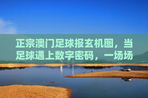 正宗澳门足球报玄机图，当足球遇上数字密码，一场场赛事的民间智慧解码，足球玄机图，数字密码里的民间赛事智慧
