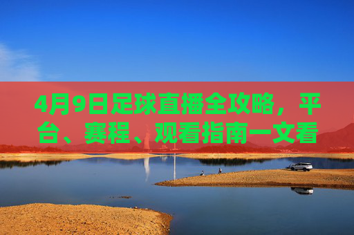 4月9日足球直播全攻略，平台、赛程、观看指南一文看尽，4月9日足球直播全攻略，平台、赛程、观看指南一文看尽