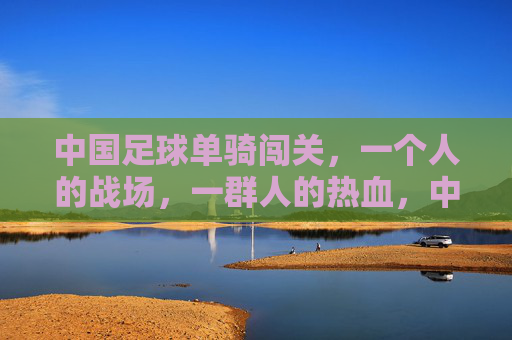 中国足球单骑闯关，一个人的战场，一群人的热血，中国足球单骑闯关，一个人的战场，一群人的热血