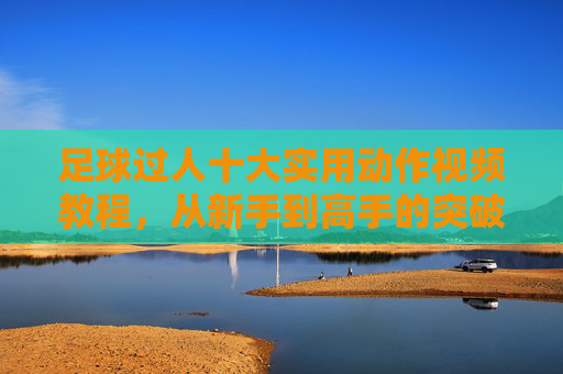足球过人十大实用动作视频教程，从新手到高手的突破秘籍，足球过人十大实用动作视频教程，从新手到高手的突破秘籍