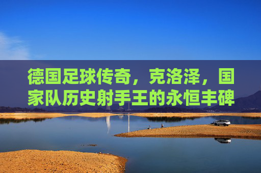 德国足球传奇,克洛泽,国家队历史射手王的永恒丰碑,克洛泽,德国足球传奇与国家队历史射手王的永恒丰碑