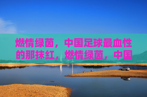 燃情绿茵，中国足球最血性的那抹红，燃情绿茵，中国足球最血性的那抹红