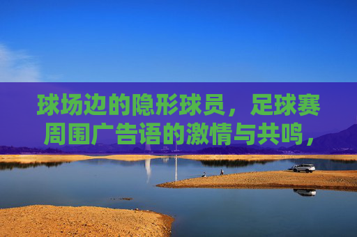 球场边的隐形球员，足球赛周围广告语的激情与共鸣，球场边的隐形球员，足球广告语的激情共鸣