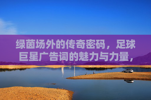 绿茵场外的传奇密码,足球巨星广告词的魅力与力量,绿茵场外的传奇密码,足球巨星广告词的魅力与力量
