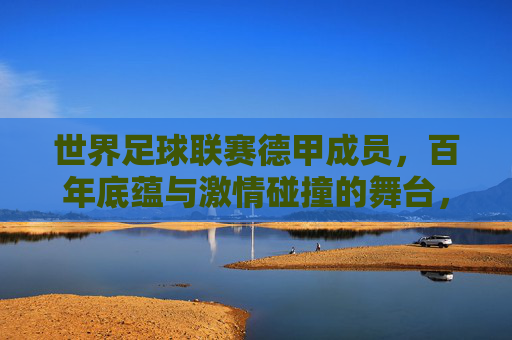 世界足球联赛德甲成员，百年底蕴与激情碰撞的舞台，德甲，百年底蕴与激情碰撞的舞台