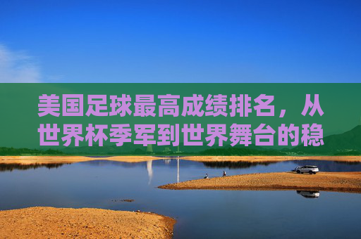 美国足球最高成绩排名，从世界杯季军到世界舞台的稳步崛起，美国足球，从世界杯季军到世界舞台的稳步崛起