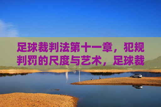 足球裁判法第十一章,犯规判罚的尺度与艺术,足球裁判法第十一章,犯规判罚的尺度与艺术