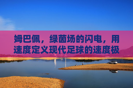 姆巴佩，绿茵场的闪电，用速度定义现代足球的速度极限，姆巴佩，绿茵闪电，定义现代足球速度极限