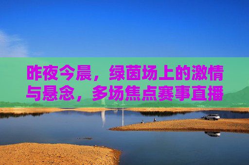 昨夜今晨，绿茵场上的激情与悬念，多场焦点赛事直播回顾，昨夜今晨绿茵场焦点赛事回顾，激情与悬念