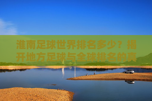 淮南足球世界排名多少?揭开地方足球与全球排名的真相,淮南足球世界排名,地方足球与全球排名的真相