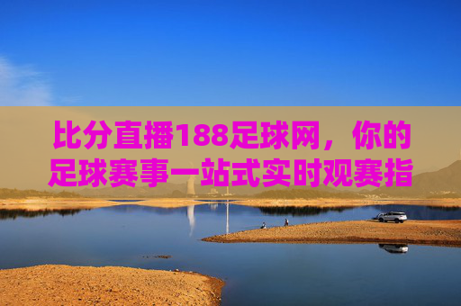 比分直播188足球网,你的足球赛事一站式实时观赛指南,188足球网,足球赛事实时比分直播一站式指南