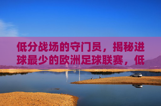 低分战场的守门员,揭秘进球最少的欧洲足球联赛,低分战场揭秘,欧洲进球最少联赛