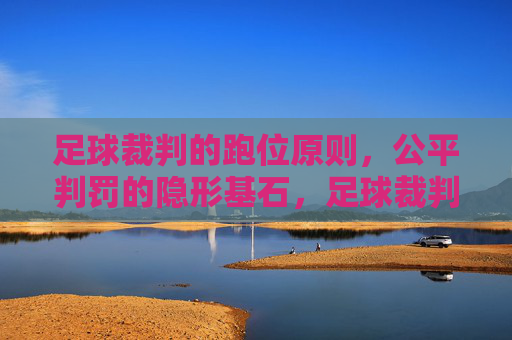 足球裁判的跑位原则,公平判罚的隐形基石,足球裁判的跑位原则,公平判罚的隐形基石