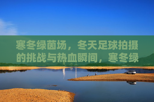 寒冬绿茵场,冬天足球拍摄的挑战与热血瞬间,寒冬绿茵,挑战与热血的足球瞬间