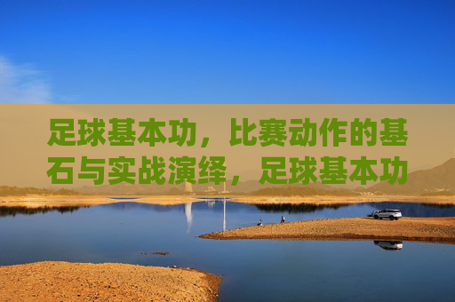 足球基本功,比赛动作的基石与实战演绎,足球基本功,比赛动作的基石与实战演绎