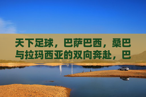 天下足球,巴萨巴西,桑巴与拉玛西亚的双向奔赴,巴萨巴西,桑巴与拉玛西亚的双向奔赴