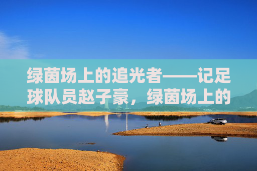 绿茵场上的追光者——记足球队员赵子豪，绿茵场上的追光者赵子豪