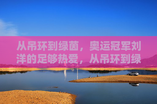 从吊环到绿茵，奥运冠军刘洋的足够热爱，从吊环到绿茵，刘洋的热爱无界