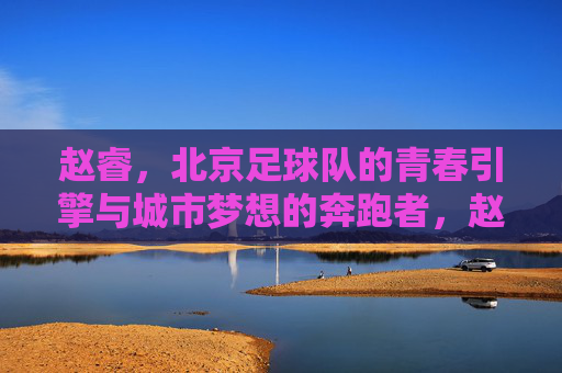 赵睿,北京足球队的青春引擎与城市梦想的奔跑者,赵睿,北京足球队的青春引擎与城市梦想奔跑者