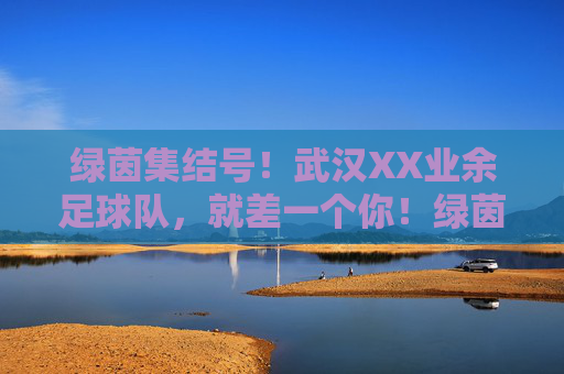 绿茵集结号！武汉XX业余足球队，就差一个你！绿茵集结号！武汉XX业余足球队，就差一个你！