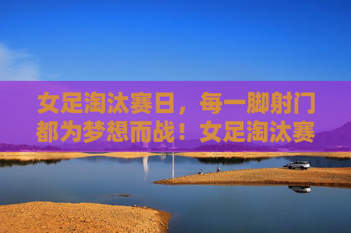 女足淘汰赛日，每一脚射门都为梦想而战！女足淘汰赛日，每一脚射门，为梦想而战！
