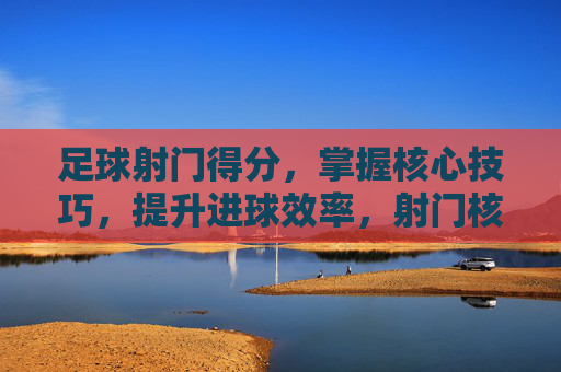 足球射门得分,掌握核心技巧,提升进球效率,射门核心技巧,提升足球进球效率