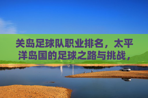 关岛足球队职业排名，太平洋岛国的足球之路与挑战，关岛职业排名与太平洋岛国足球，发展之路的现实挑战