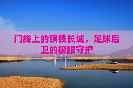 门线上的钢铁长城,足球后卫的极限守护