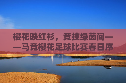 樱花映红衫,竞技绿茵间——马竞樱花足球比赛春日序曲,樱花映红衫,马竞绿茵春日赛