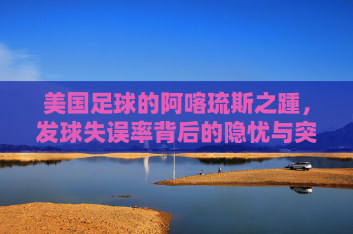 美国足球的阿喀琉斯之踵,发球失误率背后的隐忧与突破,美国足球的阿喀琉斯之踵,发球失误率的隐忧与突破