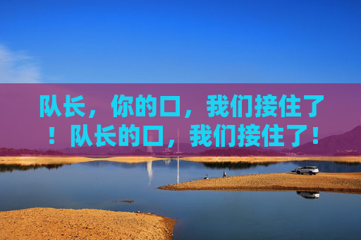 队长，你的口，我们接住了！队长的口，我们接住了！
