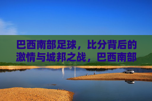 巴西南部足球,比分背后的激情与城邦之战,巴西南部城邦之战,比分背后的足球激情