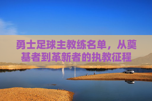 勇士足球主教练名单,从奠基者到革新者的执教征程