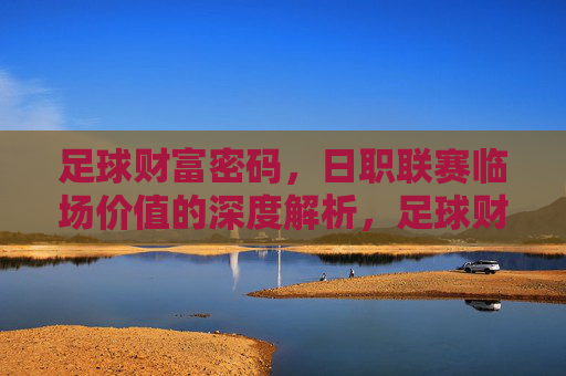 足球财富密码,日职联赛临场价值的深度解析,足球财富密码,日职联赛临场价值的深度解析