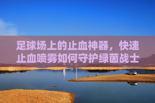 足球场上的止血神器,快速止血喷雾如何守护绿茵战士?