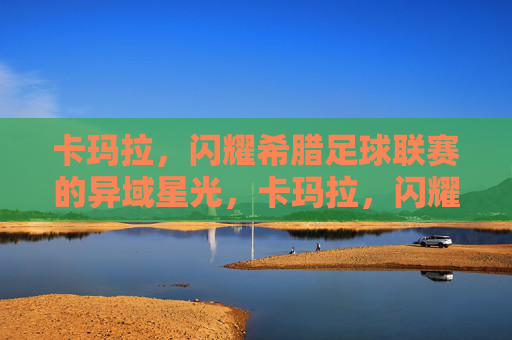 卡玛拉,闪耀希腊足球联赛的异域星光,卡玛拉,闪耀希腊联赛的异域星光