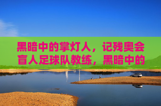 黑暗中的掌灯人,记残奥会盲人足球队教练,黑暗中的掌灯人,残奥盲人足球队教练