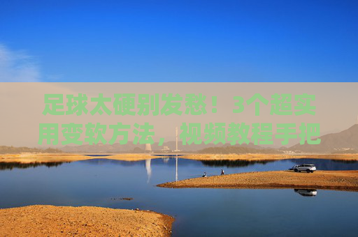 足球太硬别发愁!3个超实用变软方法,视频教程手把手教你,足球太硬别发愁!3个超实用变软方法,视频教程手把手教你