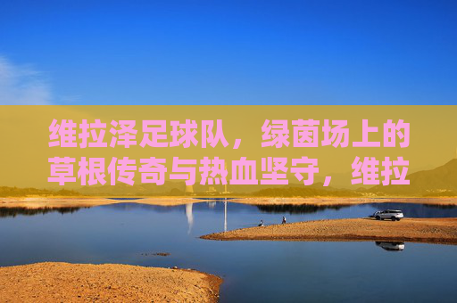 维拉泽足球队，绿茵场上的草根传奇与热血坚守，维拉泽，草根足球队的绿茵热血传奇