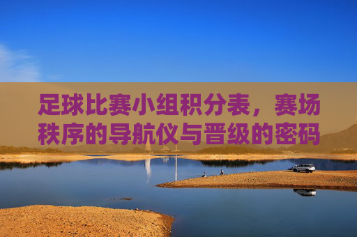 足球比赛小组积分表,赛场秩序的导航仪与晋级的密码本,足球小组积分表,赛场秩序的导航仪与晋级的密码本