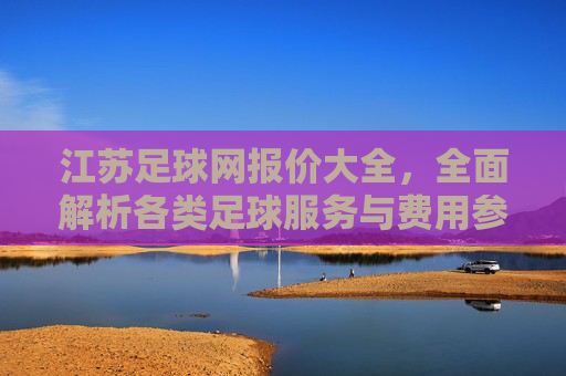 江苏足球网报价大全,全面解析各类足球服务与费用参考,江苏足球服务报价大全,各类项目费用参考解析