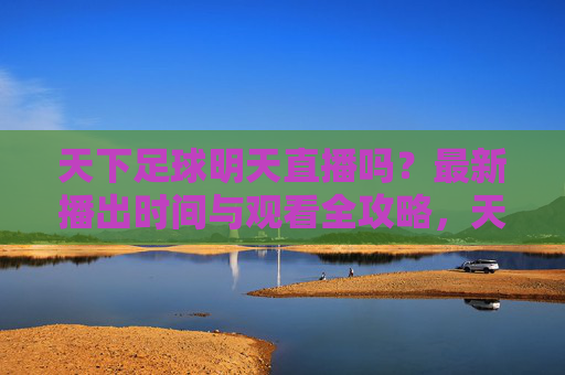 天下足球明天直播吗?最新播出时间与观看全攻略,天下足球明天直播时间与观看全攻略