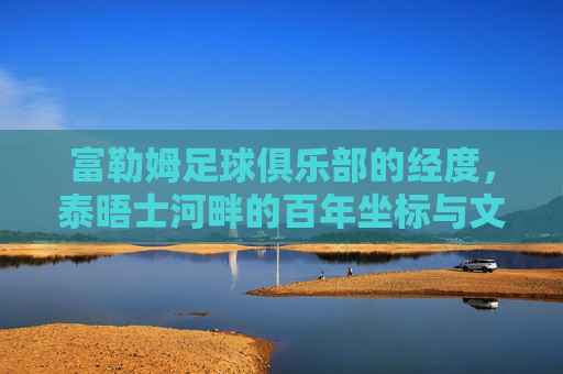 富勒姆足球俱乐部的经度,泰晤士河畔的百年坐标与文化印记,富勒姆,泰晤士河畔的百年坐标与文化印记