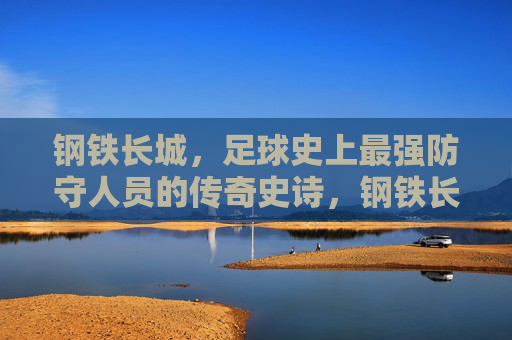 钢铁长城，足球史上最强防守人员的传奇史诗，钢铁长城，足球史上最强防守的传奇史诗
