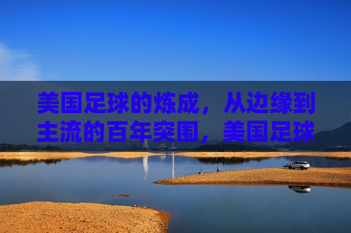美国足球的炼成，从边缘到主流的百年突围，美国足球百年突围，从边缘到主流的炼成