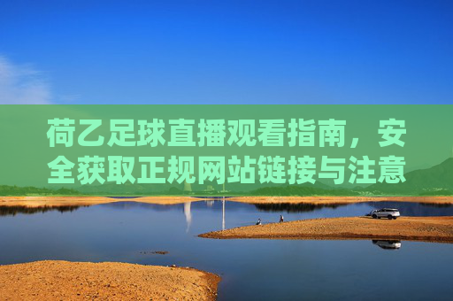 荷乙足球直播观看指南，安全获取正规网站链接与注意事项，荷乙足球直播安全观看指南，正规网站链接与注意事项