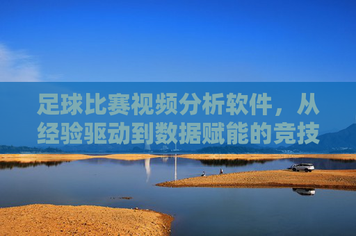 足球比赛视频分析软件,从经验驱动到数据赋能的竞技革命,足球视频分析,从经验驱动到数据赋能的竞技革命