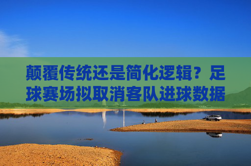颠覆传统还是简化逻辑?足球赛场拟取消客队进球数据引争议,足球赛场拟取消客队进球数据引争议