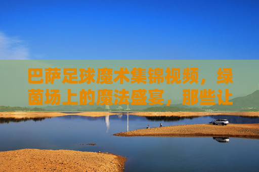 巴萨足球魔术集锦视频,绿茵场上的魔法盛宴,那些让人心跳停滞的瞬间,巴萨足球魔术盛宴,心跳停滞的绿茵瞬间